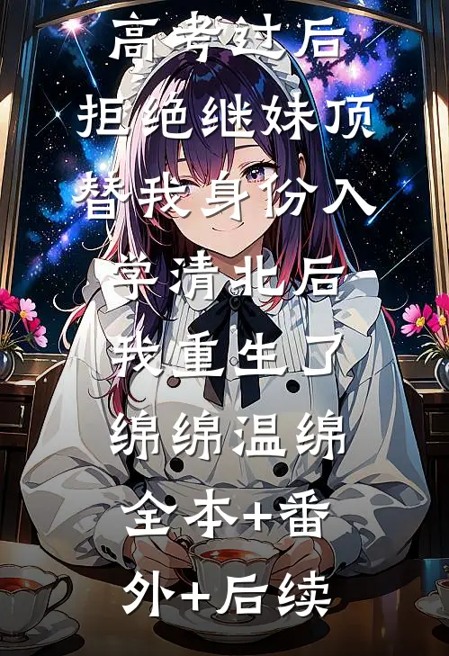 高考过后，拒绝继妹顶替我身份入学清北后我重生了绵绵温绵:全本+番外+后续