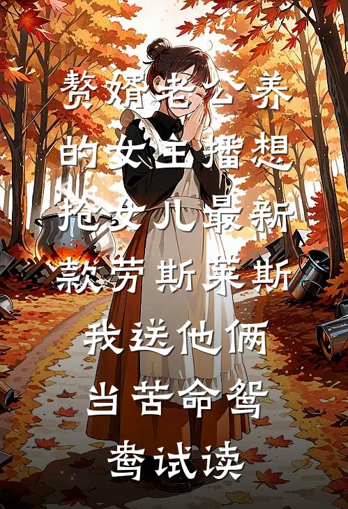 赘婿老公养的女主播想抢女儿最新款劳斯莱斯，我送他俩当苦命鸳鸯试读