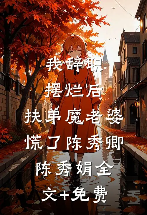 我辞职摆烂后，扶弟魔老婆慌了陈秀卿陈秀娟全文+免费