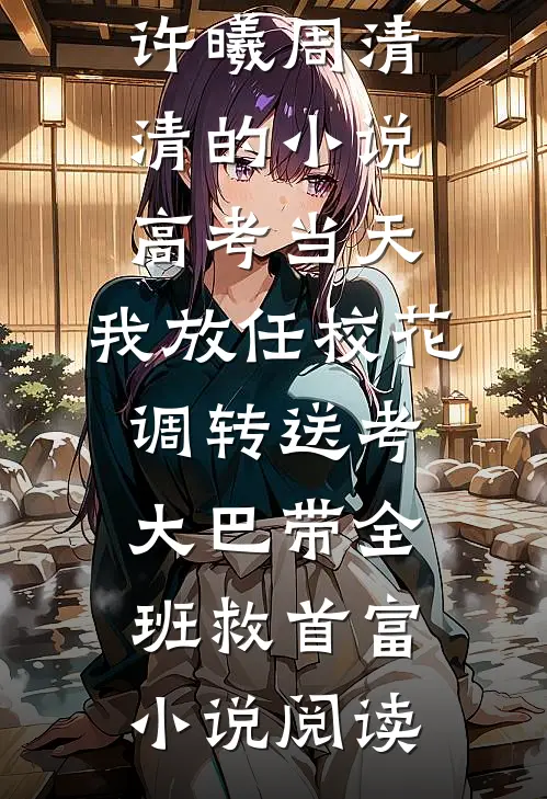 许曦周清清的小说高考当天，我放任校花调转送考大巴带全班救首富小说阅读