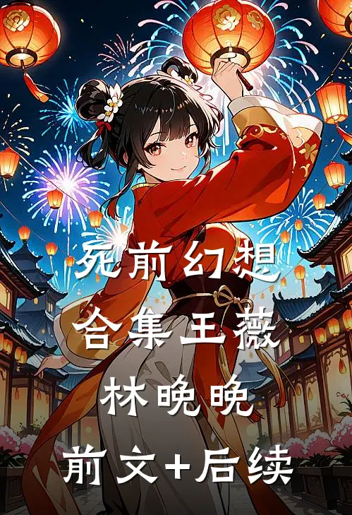死前幻想合集王薇林晚晚:前文+后续