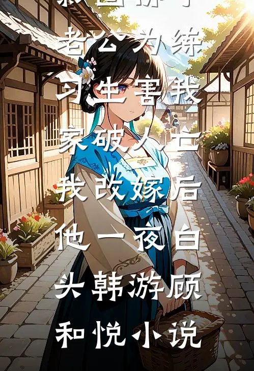 影圈佛子老公为练习生害我家破人亡，我改嫁后他一夜白头韩游顾和悦小说