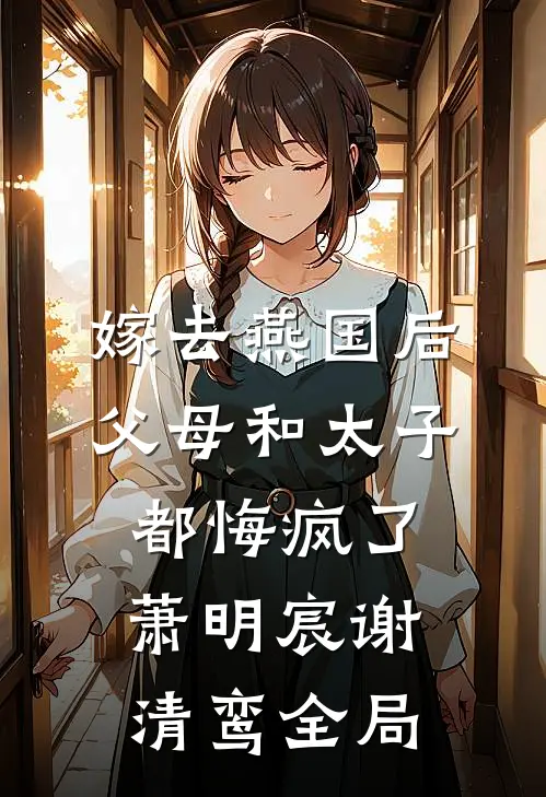 嫁去燕国后，父母和太子都悔疯了萧明宸谢清鸾全局