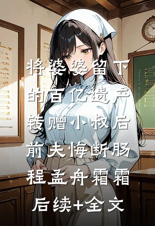 将婆婆留下的百亿遗产转赠小叔后，前夫悔断肠程孟舟霜霜后续+全文