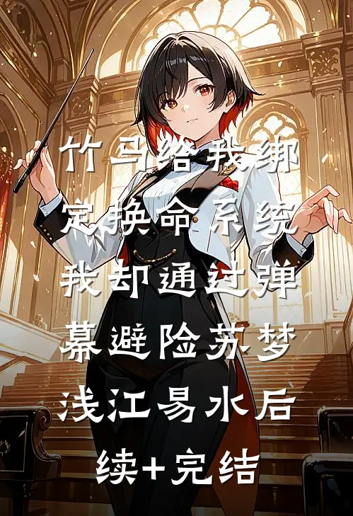 竹马给我绑定换命系统，我却通过弹幕避险苏梦浅江易水后续+完结