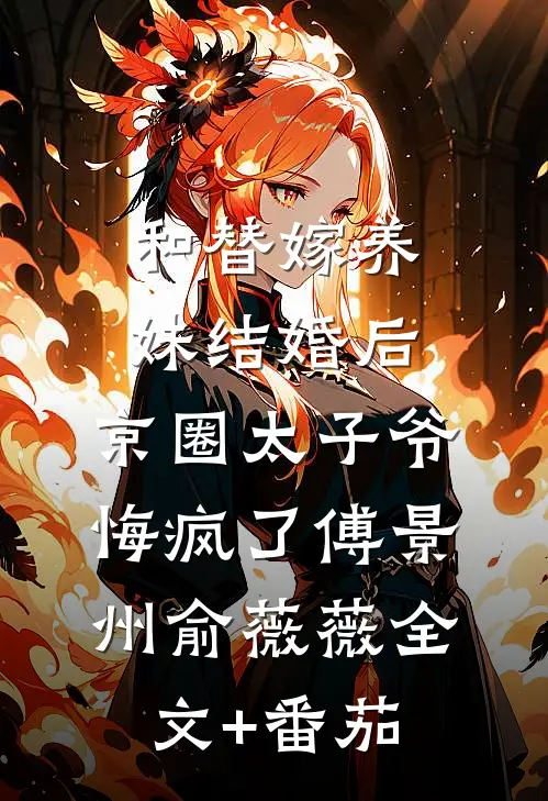 和替嫁养妹结婚后，京圈太子爷悔疯了傅景州俞薇薇全文+番茄