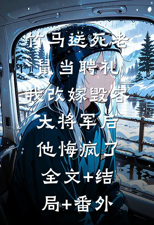 竹马送死老鼠当聘礼，我改嫁毁容大将军后他悔疯了:全文+结局+番外