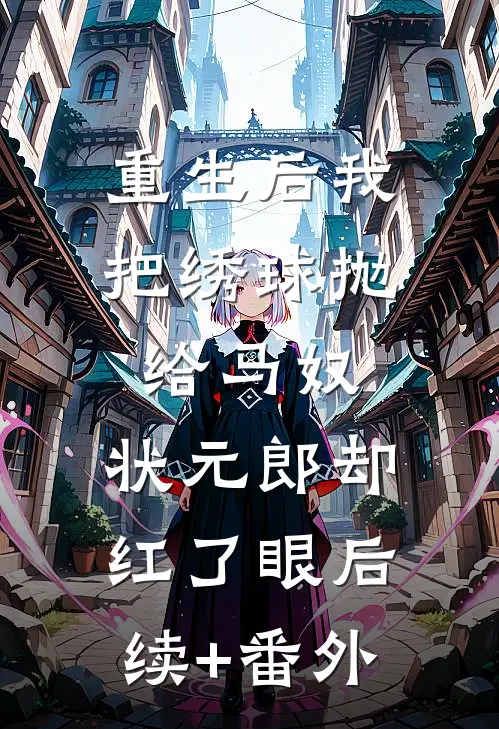 重生后我把绣球抛给马奴，状元郎却红了眼后续+番外