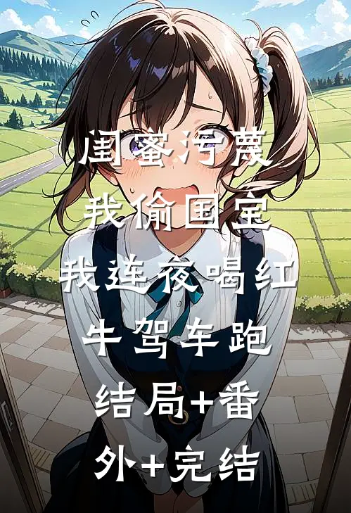 闺蜜污蔑我偷国宝，我连夜喝红牛驾车跑结局+番外+完结
