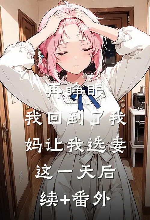 再睁眼，我回到了我妈让我选妻这一天后续+番外