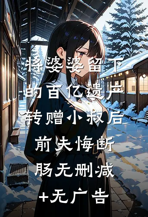 将婆婆留下的百亿遗产转赠小叔后，前夫悔断肠无删减+无广告