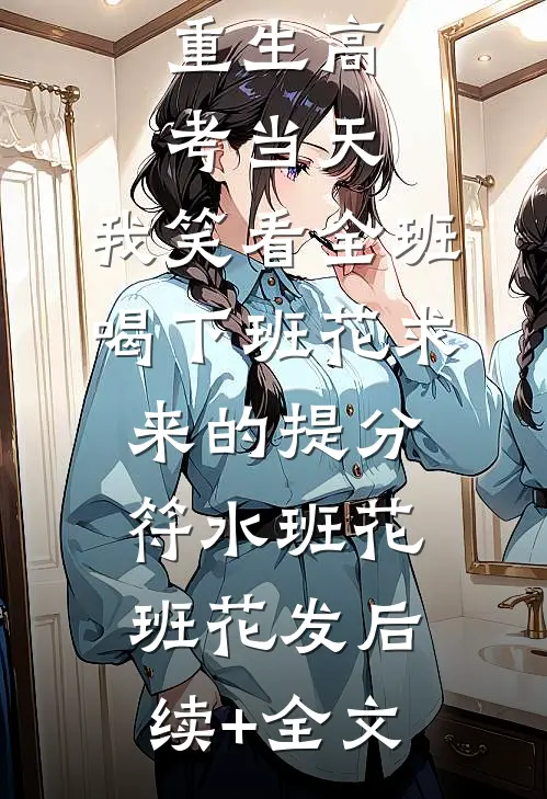 重生高考当天，我笑看全班喝下班花求来的提分符水班花班花发后续+全文