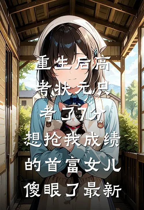 重生后高考状元只考了7分，想抢我成绩的首富女儿傻眼了最新