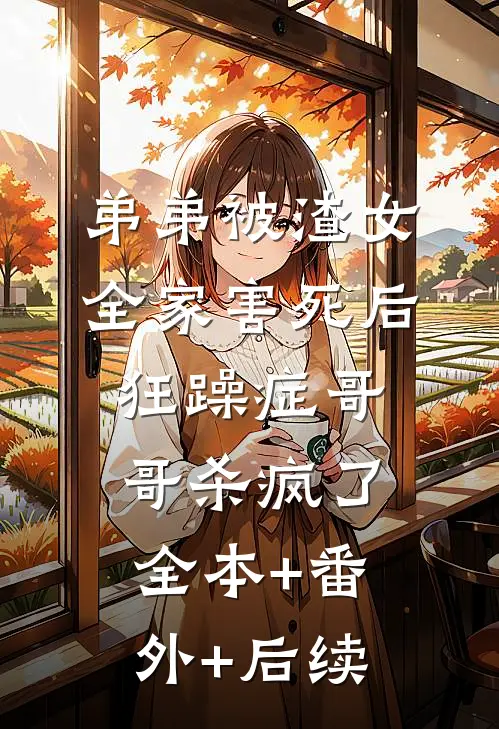 弟弟被渣女全家害死后，狂躁症哥哥杀疯了:全本+番外+后续