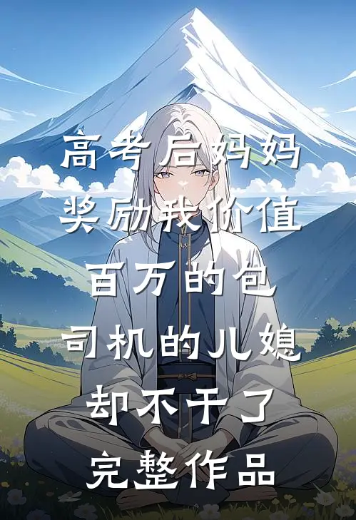 高考后妈妈奖励我价值百万的包，司机的儿媳却不干了完整作品
