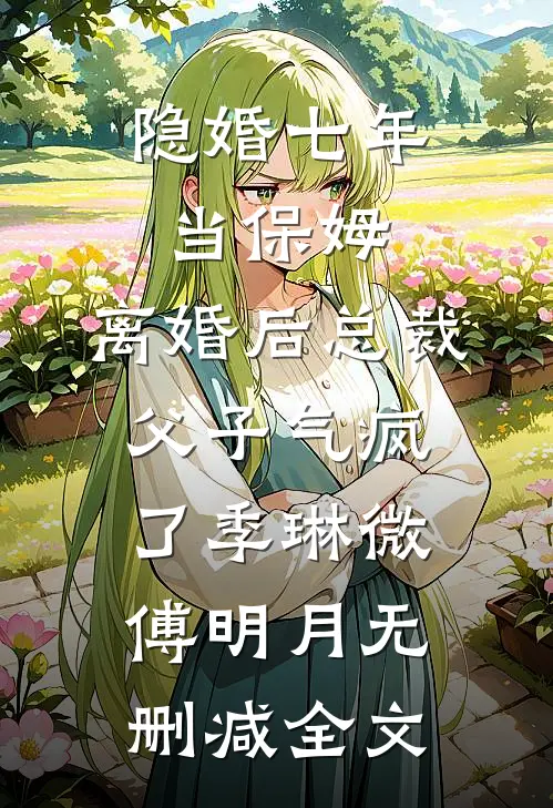 隐婚七年当保姆，离婚后总裁父子气疯了季琳微傅明月无删减全文