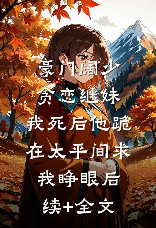 豪门阔少贪恋继妹，我死后他跪在太平间求我睁眼后续+全文