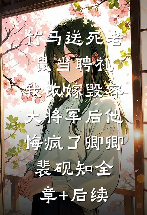 竹马送死老鼠当聘礼，我改嫁毁容大将军后他悔疯了卿卿裴砚知全章+后续