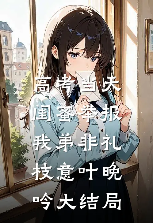 高考当天，闺蜜举报我弟非礼枝意叶晚吟大结局