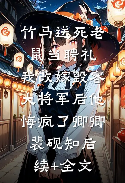 竹马送死老鼠当聘礼，我改嫁毁容大将军后他悔疯了卿卿裴砚知后续+全文