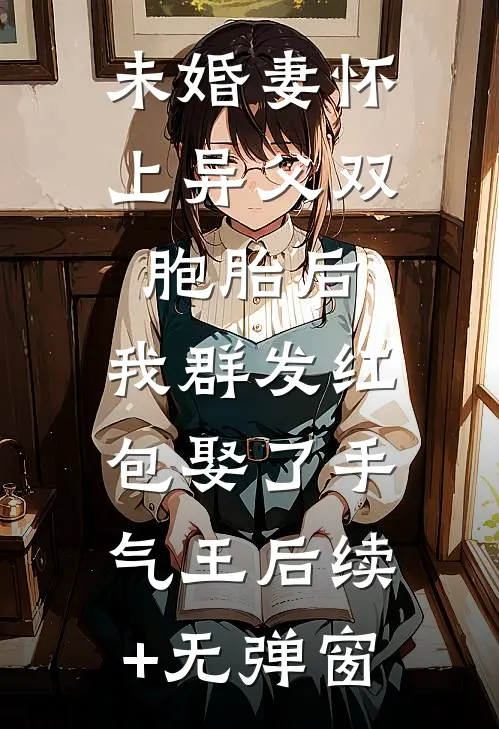 未婚妻怀上异父双胞胎后，我群发红包娶了手气王后续+无弹窗