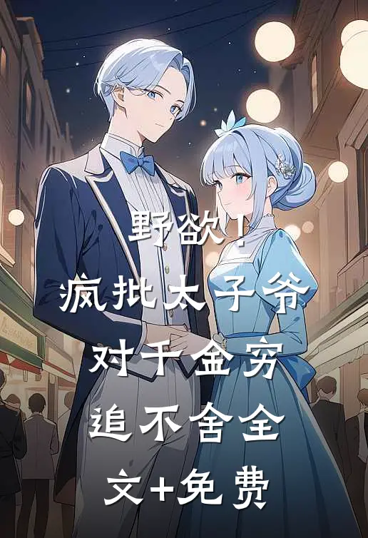 野欲！疯批太子爷对千金穷追不舍全文+免费