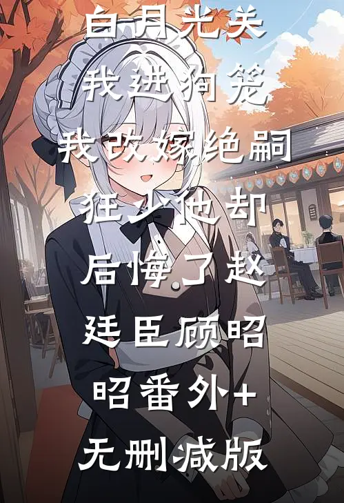 188京圈太子爷为白月光关我进狗笼，我改嫁绝嗣狂少他却后悔了赵廷臣顾昭昭番外+无删减版