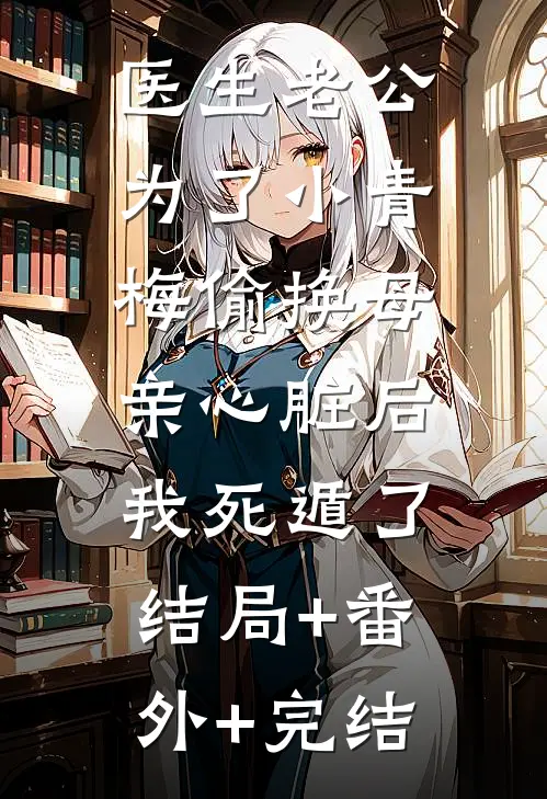 医生老公为了小青梅偷换母亲心脏后，我死遁了结局+番外+完结