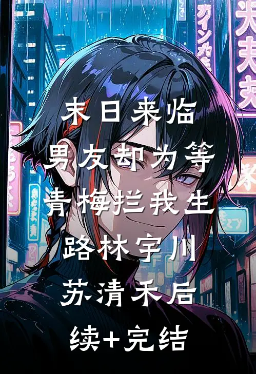 末日来临，男友却为等青梅拦我生路林宇川苏清禾后续+完结