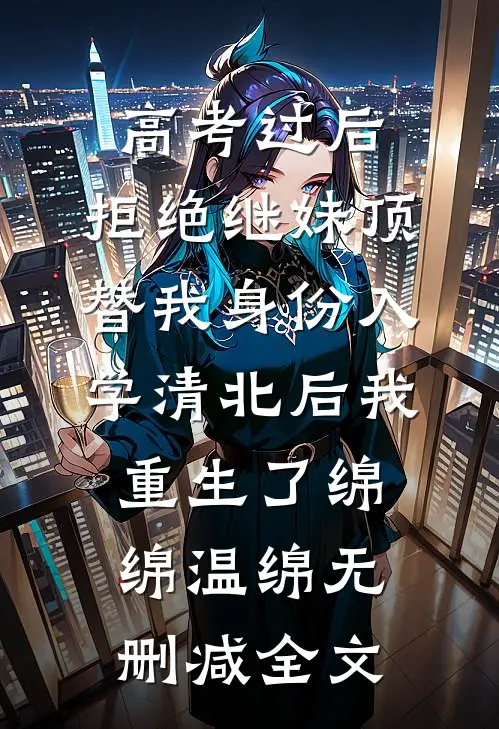 高考过后，拒绝继妹顶替我身份入学清北后我重生了绵绵温绵无删减全文