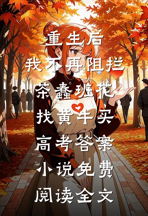 重生后，我不再阻拦茶蠢班花找黄牛买高考答案小说免费阅读全文