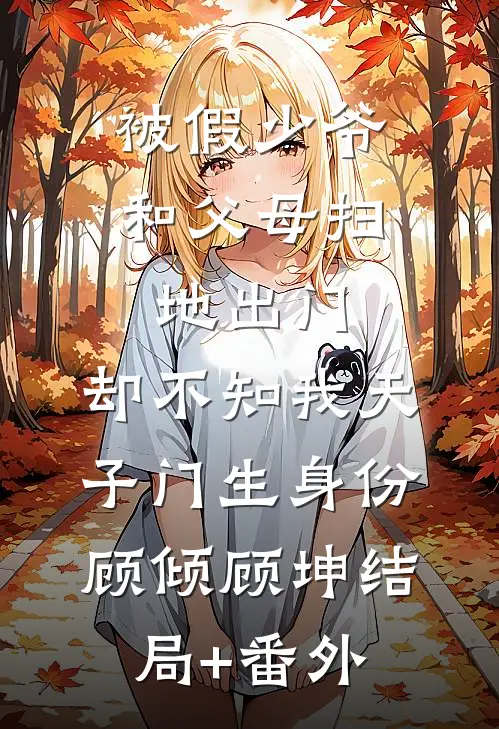 被假少爷和父母扫地出门，却不知我天子门生身份顾倾顾坤结局+番外
