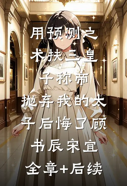 用预测之术扶三皇子称帝，抛弃我的太子后悔了顾书辰宋宜:全章+后续