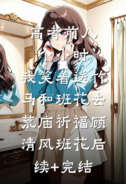 高考前八个小时，我笑着送竹马和班花去荒庙祈福顾清风班花后续+完结
