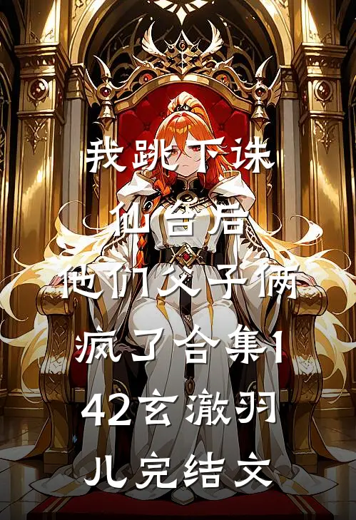 我跳下诛仙台后，他们父子俩疯了合集142玄澈羽儿完结文