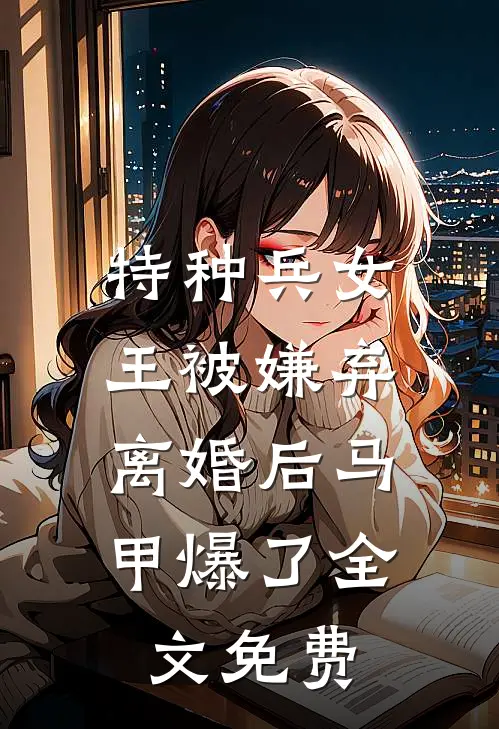 特种兵女王被嫌弃，离婚后马甲爆了全文免费