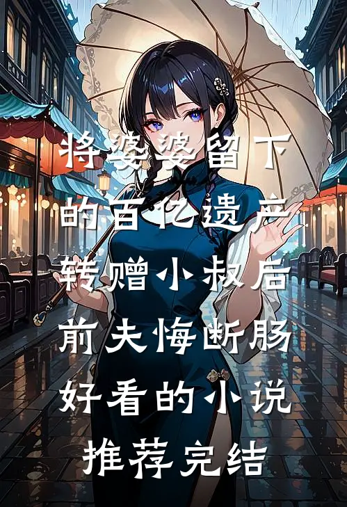 将婆婆留下的百亿遗产转赠小叔后，前夫悔断肠好看的小说推荐完结