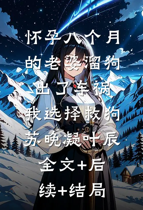 怀孕八个月的老婆溜狗出了车祸，我选择救狗苏晚凝叶辰全文+后续+结局