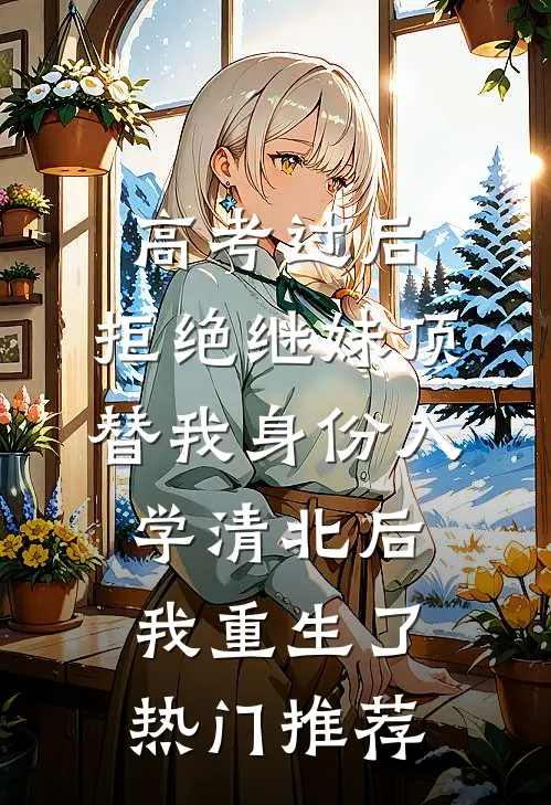 高考过后，拒绝继妹顶替我身份入学清北后我重生了热门推荐