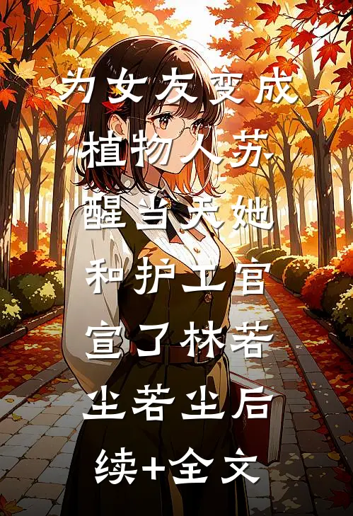 为女友变成植物人苏醒当天她和护工官宣了林若尘若尘后续+全文
