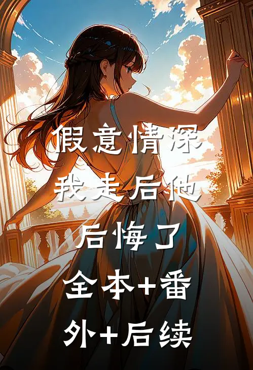假意情深，我走后他后悔了:全本+番外+后续