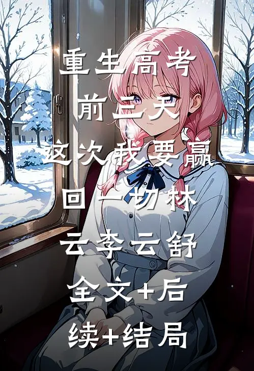 重生高考前三天：这次我要赢回一切林云李云舒全文+后续+结局