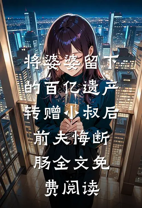 将婆婆留下的百亿遗产转赠小叔后，前夫悔断肠全文免费阅读