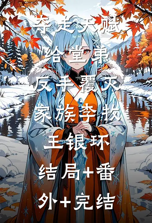 夺走天赋给堂弟，反手覆灭家族李牧王银环:结局+番外+完结