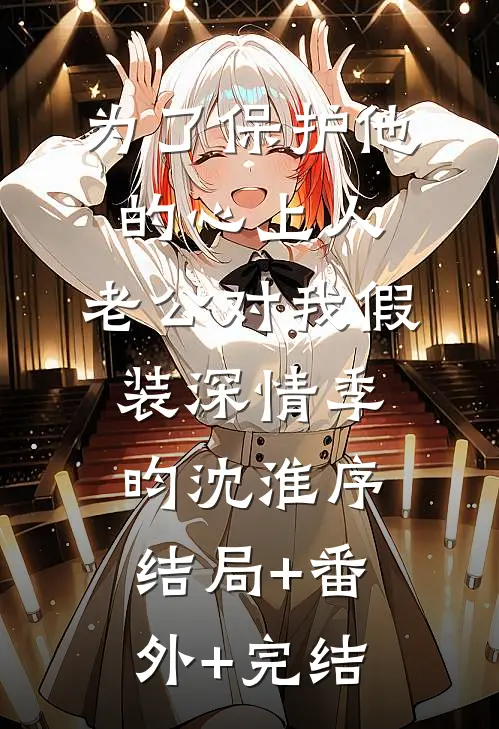 为了保护他的心上人，老公对我假装深情季昀沈淮序结局+番外+完结