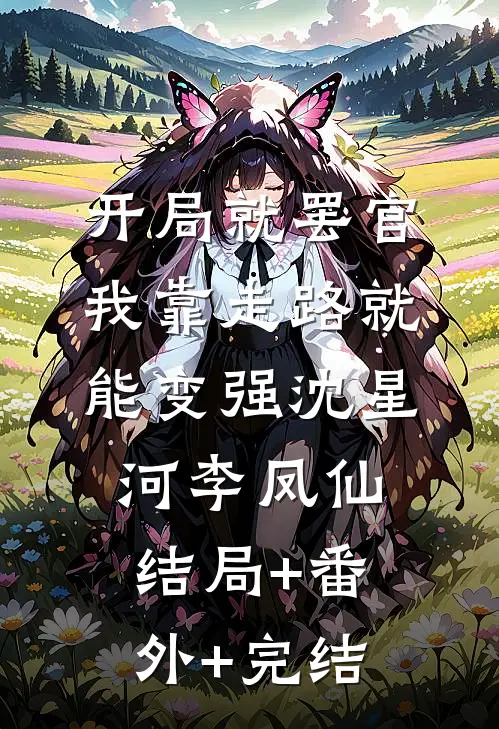 开局就罢官，我靠走路就能变强沈星河李凤仙:结局+番外+完结