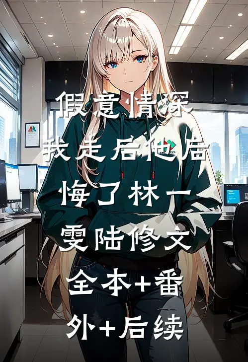 假意情深，我走后他后悔了林一雯陆修文全本+番外+后续