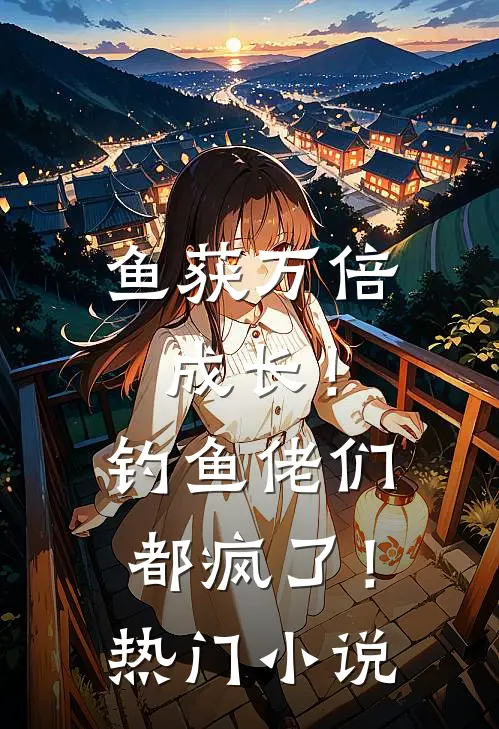鱼获万倍成长！钓鱼佬们都疯了！热门小说
