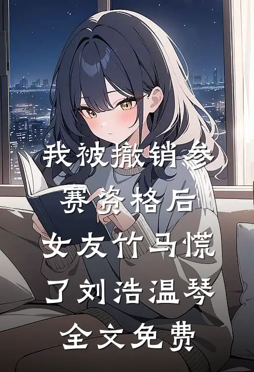 我被撤销参赛资格后，女友竹马慌了刘浩温琴全文免费