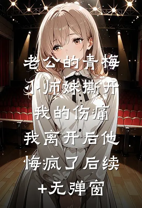 老公的青梅小师妹撕开我的伤痛，我离开后他悔疯了后续+无弹窗